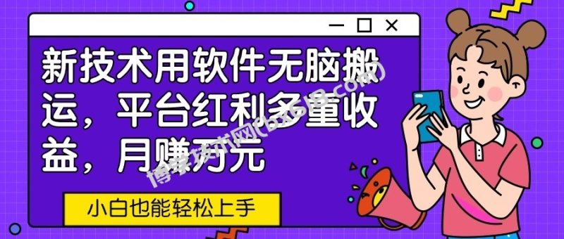 新技术用软件无脑搬运，平台红利多重收益，月赚万元，小白也能轻松上手-博学技术网