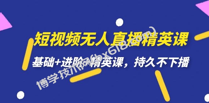 短视频无人直播-精英课，基础+进阶+精英课，持久不下播-博学技术网