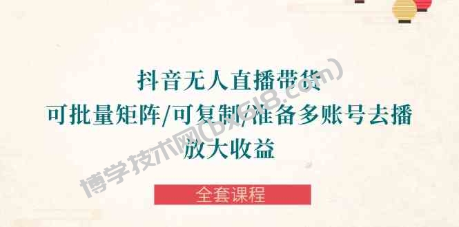 （10160期）抖音·无人直播带货 可批量矩阵/可复制/准备多账号去播/放大收益-全套课程-博学技术网