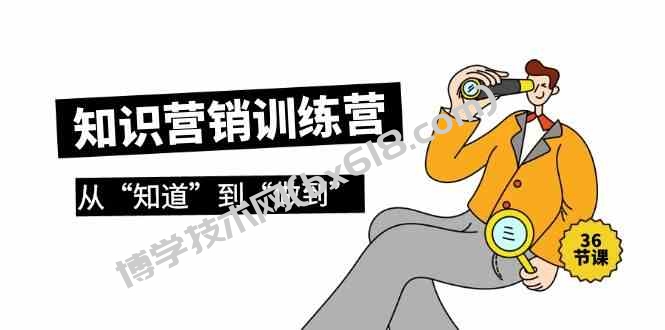 知识营销训练营·实操班，从“知道”到“做到”（36节课）-博学技术网