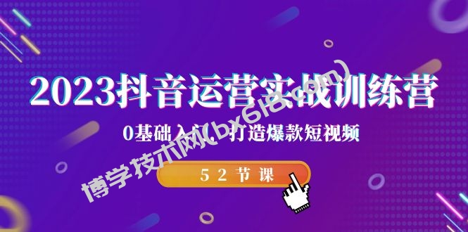 2023抖音运营实战训练营，0基础入门，打造爆款短视频（52节也就是）-博学技术网