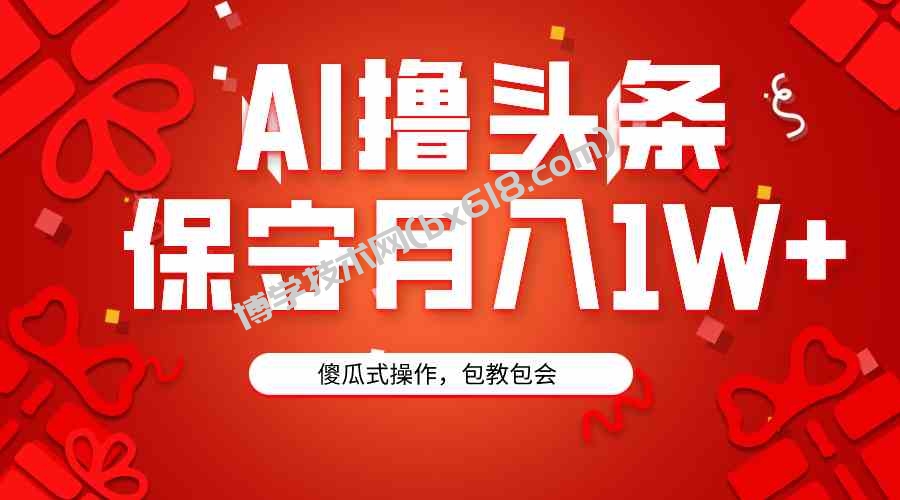 （9152期）AI撸头条3天必起号，傻瓜操作3分钟1条，复制粘贴月入1W+。-博学技术网