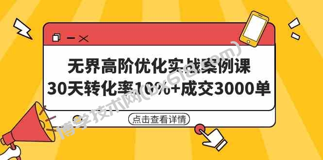 （9409期）无界高阶优化实战案例课，30天转化率10%+成交3000单（8节课）-博学技术网