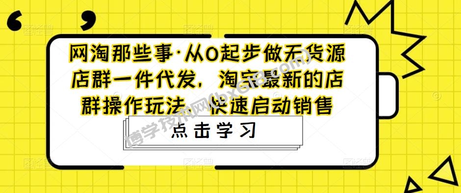 从0起步做无货源店群一件代发，淘宝最新的店群操作玩法，快速启动销售-博学技术网