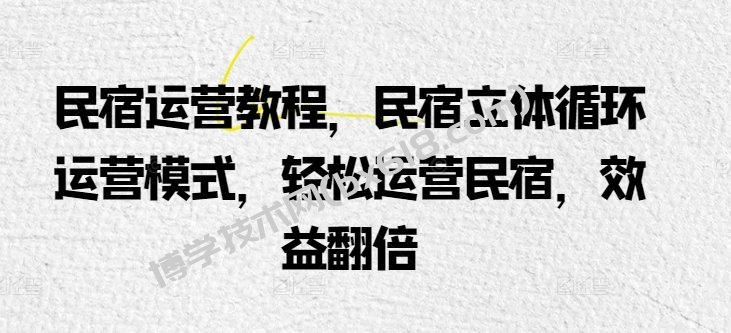民宿运营教程，民宿立体循环运营模式，轻松运营民宿，效益翻倍-博学技术网