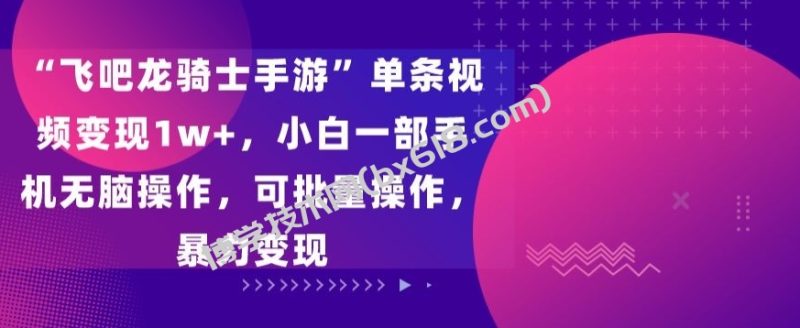 飞吧龙骑士手游”单条视频变现1w+，小白一部手机无脑操作，可批量操作，暴力变现-博学技术网
