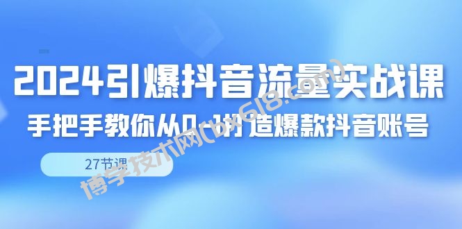 2024引爆·抖音流量实战课，手把手教你从0-1打造爆款抖音账号（27节-博学技术网