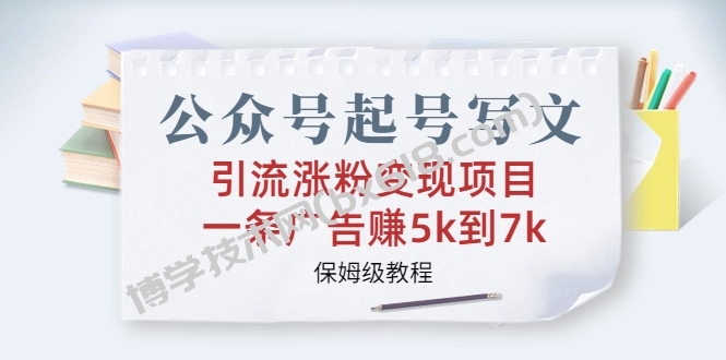 公众号起号写文、引流涨粉变现项目，一条广告赚5k到7k，保姆级教程-博学技术网