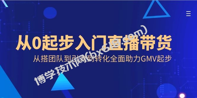 从0起步入门直播带货，从搭团队到引流到转化全面助力GMV起步-博学技术网