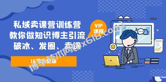 私域卖课营训练营：教你做知识博主引流、破冰、发圈、卖课（16节课完整版）-博学技术网