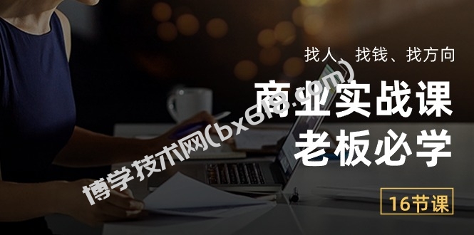 商业实战课【老板必学】：找人、找钱、找方向（16节课）-博学技术网