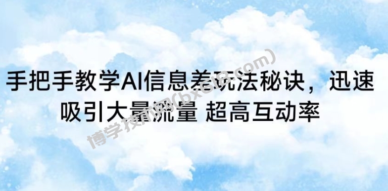 手把手教学AI信息差玩法秘诀，迅速吸引大量流量，超高互动率-博学技术网