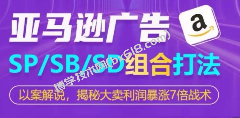 亚马逊SP/SB/SD广告组合打法，揭秘大卖利润暴涨7倍战术-博学技术网