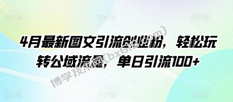 4月最新图文引流创业粉，轻松玩转公域流量，单日引流100+-博学技术网