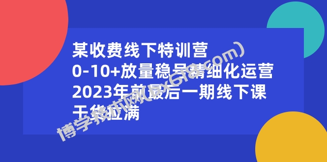 某收费线下特训营：0-10+放量稳号精细化运营，2023年前最后一期线下课-博学技术网