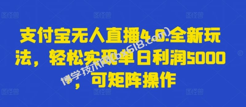 支付宝无人直播4.0.全新玩法，轻松实现单日利润5000+，可矩阵操作-博学技术网