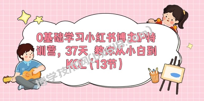 （10764期）0基础学习小红书博主IP特训营，37天 教你从小白到KOL（13节）-博学技术网