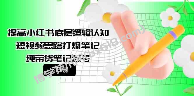 （9840期）提高小红书底层逻辑认知+短视频思路打爆笔记+纯带货笔记起号（8节课）-博学技术网