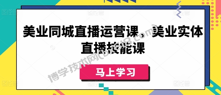 美业同城直播运营课，美业实体直播技能课-博学技术网