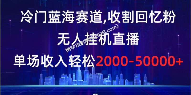 冷门蓝海赛道,收割回忆粉,无人挂机直播,单场收入轻松2000-5w+-博学技术网