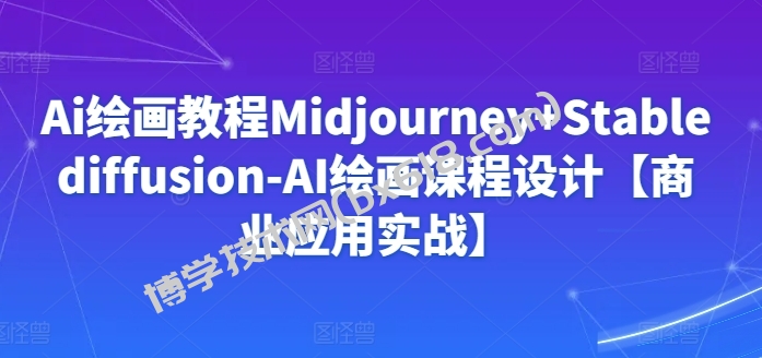Ai绘画教程Midjourney+Stablediffusion-AI绘画课程设计【商业应用实战】-博学技术网
