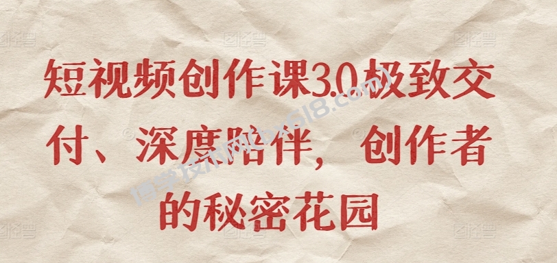 短视频创作课3.0.极致交付、深度陪伴，创作者的秘密花园-博学技术网