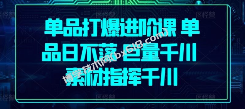 单品打爆进阶课 单品日不落 巨量千川 素材指挥千川-博学技术网