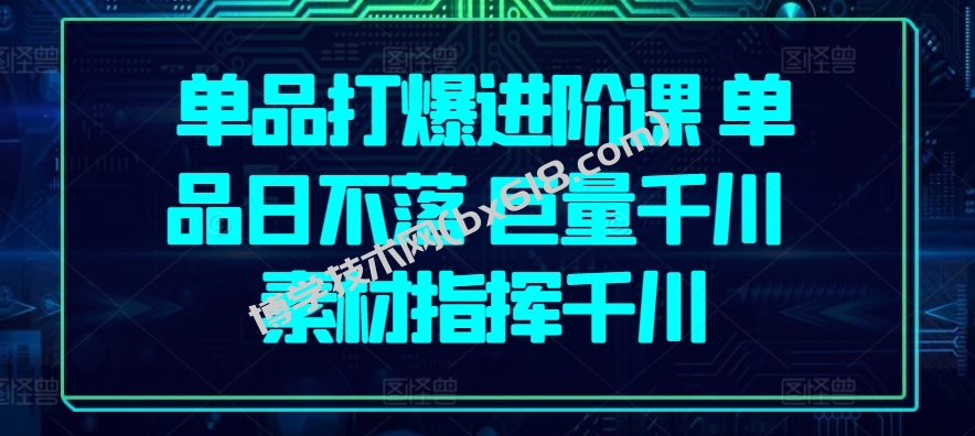 单品打爆进阶课 单品日不落 巨量千川 素材指挥千川-博学技术网