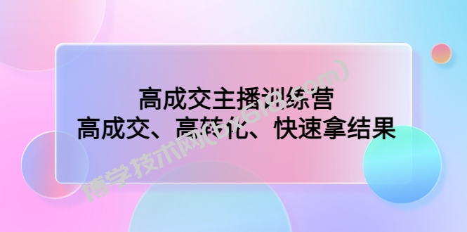 高成交主播训练营：高成交、高转化、快速拿结果-博学技术网