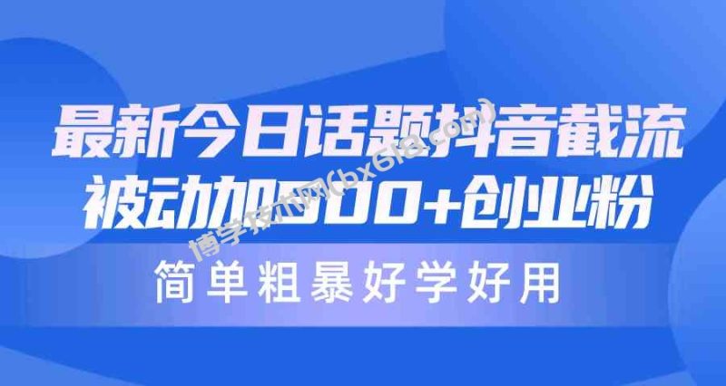 （10092期）最新今日话题抖音截流，每天被动加500+创业粉，简单粗暴好学好用-博学技术网