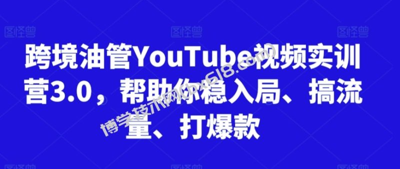 跨境油管YouTube视频实训营3.0，帮助你稳入局、搞流量、打爆款-博学技术网