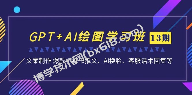 GPT+AI绘图学习班【第13期】 文案制作 爆款小红书推文、AI换脸、客服话术-博学技术网