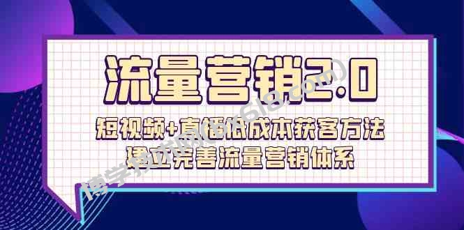 流量营销2.0：短视频+直播低成本获客方法，建立完善流量营销体系（72节）-博学技术网
