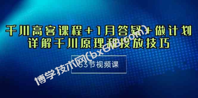 （10172期）千川 高客课程+1月答疑+做计划，详解千川原理和投放技巧（53节视频课）-博学技术网