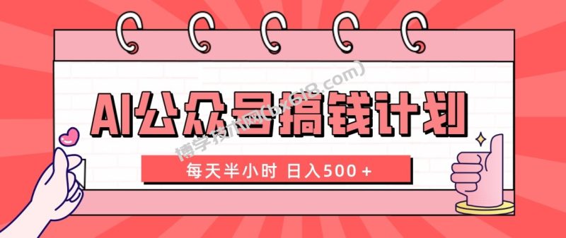 AI公众号搞钱计划 每天半小时 日入500+ 附详细实操课程-博学技术网