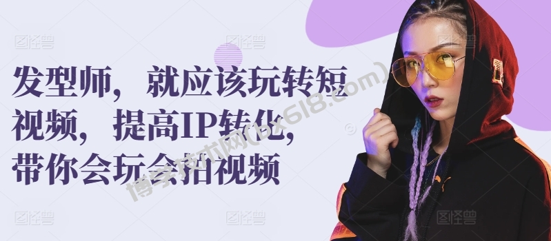发型师，就应该玩转短视频，提高IP转化，带你会玩会拍视频-博学技术网