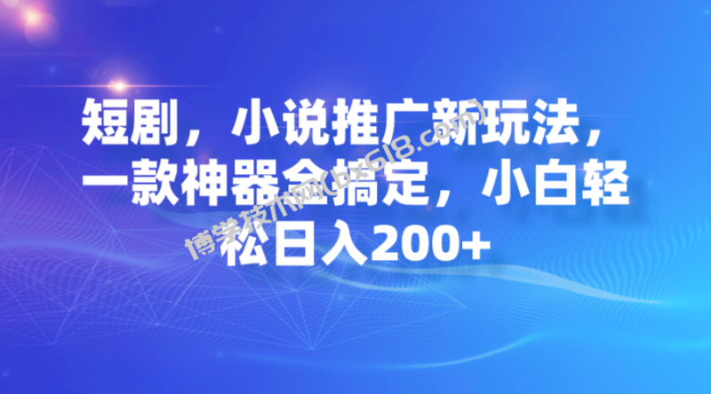 短剧，小说推广新玩法，一款神器全搞定，小白轻松日入200+-博学技术网