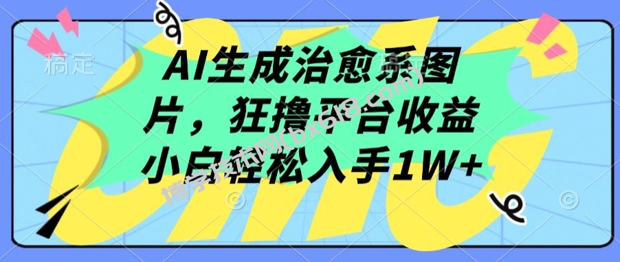 AI生成治愈系图片，狂撸平台收益，小白轻松入手1W+-博学技术网