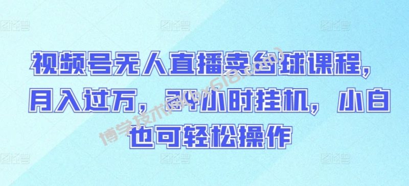 视频号无人直播卖台球课程，月入过万，24小时挂机，小白也可轻松操作-博学技术网