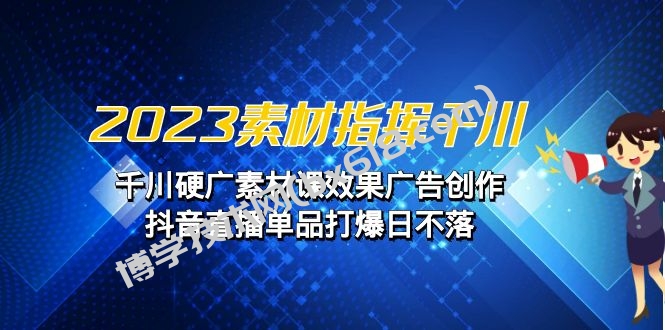 2023素材 指挥千川，千川硬广素材课效果广告创作，抖音直播单品打爆日不落-博学技术网