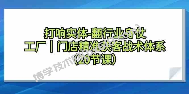 打响实体行业翻身仗，工厂门店精准获客战术体系（20节课）-博学技术网