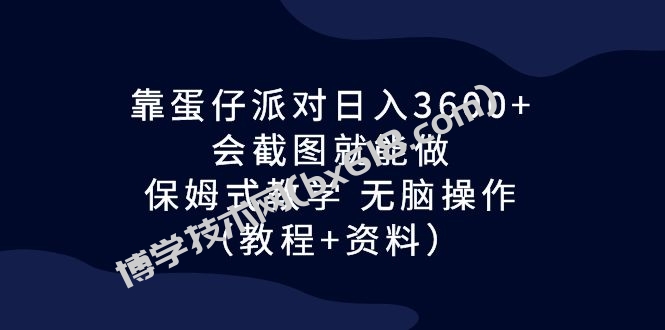 靠蛋仔派对日入3600+，会截图就能做，保姆式教学 无脑操作（教程+资料）-博学技术网