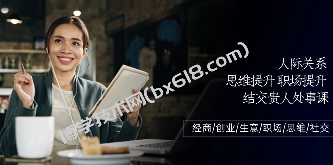 （10658期）人际关系-思维提升-职场提升-结交贵人处事课：经商/创业/生意/职场/思维-博学技术网