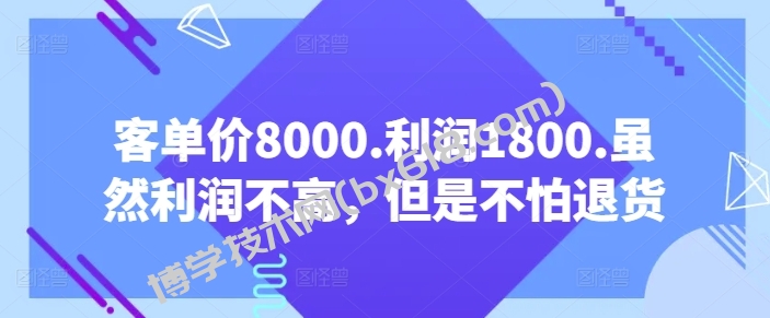 客单价8000.利润1800.虽然利润不高，但是不怕退货【付费文章】-博学技术网