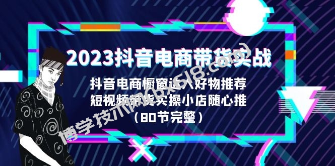 2023抖音电商带货实战，橱窗达人好物推荐，实操小店随心推（80节完整）-博学技术网