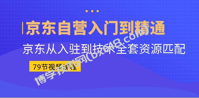 京东自营入门到精通：京东从入驻到技术全套资源匹配（79节课）-博学技术网