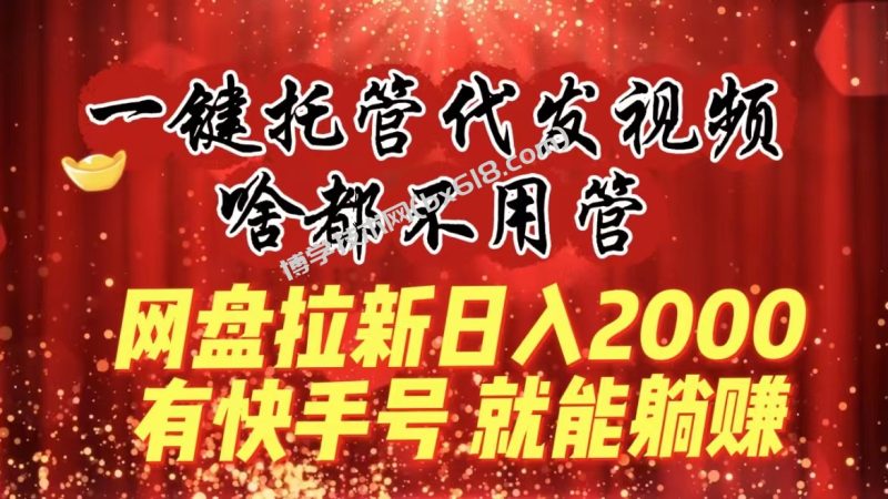 一键托管代发视频，啥都不用管，网盘拉新日入2000+，有快手号就能躺赚-博学技术网