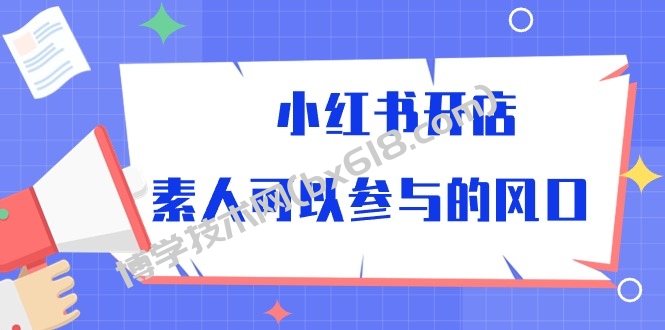 （10260期）小红书开店，素人可以参与的风口-博学技术网