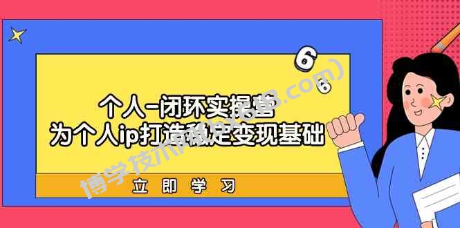 （9331期）个人-闭环实操营：为个人ip打造稳定变现基础，从价值定位/爆款打造/产品…-博学技术网