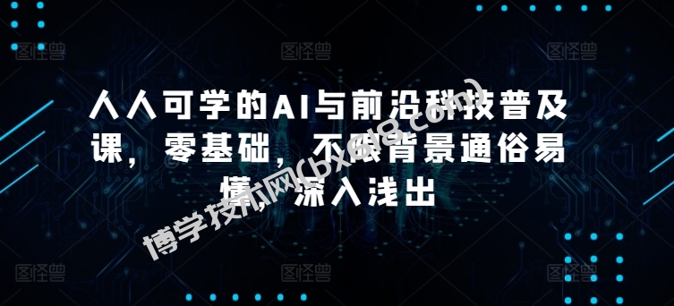 人人可学的AI与前沿科技普及课，零基础，不限背景通俗易懂，深入浅出-博学技术网
